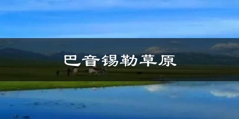乌兰察布巴音锡勒草原天气预报未来一周